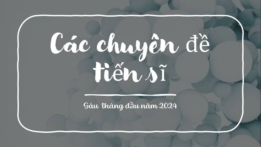 Danh sách các NCS đã bảo vệ chuyên đề tiến sĩ trong 6 tháng đầu năm 2024